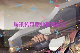 腾讯传奇霸业官网论坛 腾讯传奇霸业官网论坛