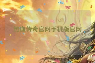 热血传奇官网手机版官网 热血传奇官网手机版官网