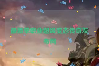 最新单职业超级变态传奇发布网 最新单职业超级变态传奇发布网