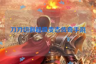 刀刀切割超级变态传奇手游 刀刀切割超级变态传奇手游