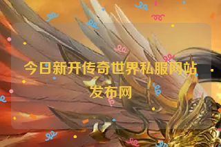 今日新开传奇世界私服网站发布网 今日新开传奇世界私服网站发布网