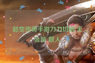 超变传奇手游刀刀切割 无会员 散人 超变传奇手游刀刀切割 无会员 散人