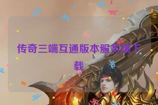 传奇三端互通版本服务端下载 传奇三端互通版本服务端下载