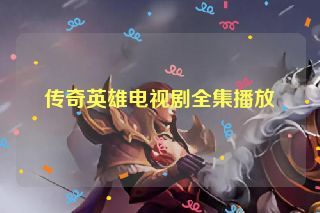 传奇英雄电视剧全集播放 传奇英雄电视剧全集播放