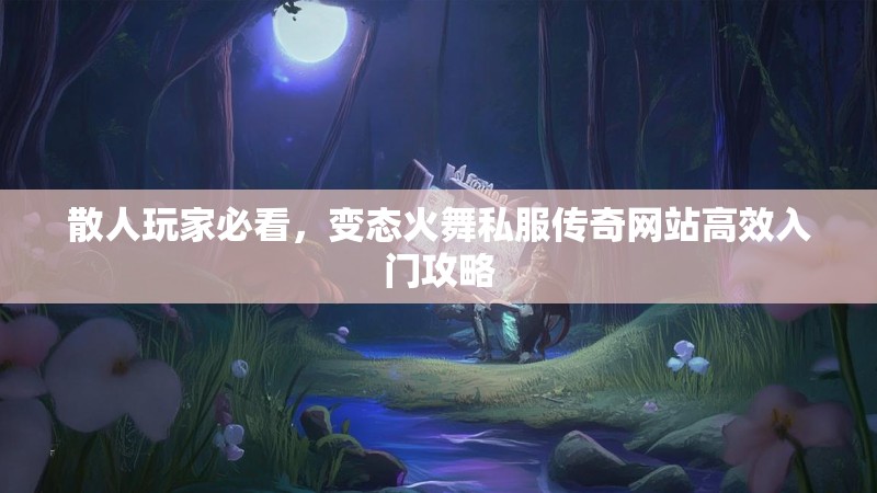 散人玩家必看，变态火舞私服传奇网站高效入门攻略
