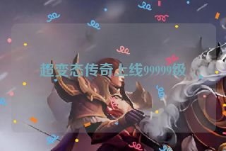 超变态传奇上线99999级 超变态传奇上线99999级