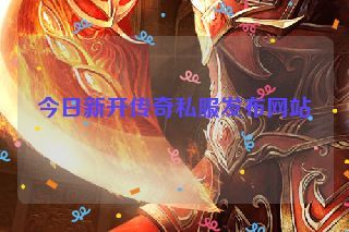 今日新开传奇私服发布网站 今日新开传奇私服发布网站