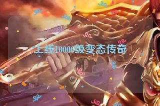 上线10000级变态传奇 上线10000级变态传奇