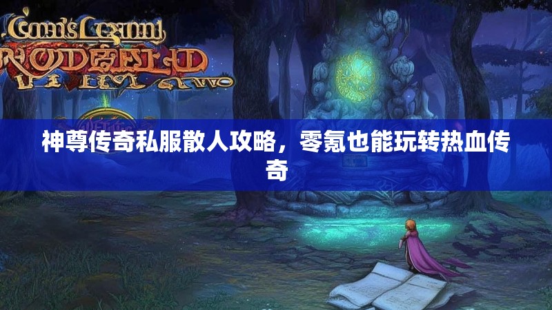 神尊传奇私服散人攻略,零氪也能玩转热血传奇 神尊传奇私服散人攻略,零氪也能玩转热血传奇