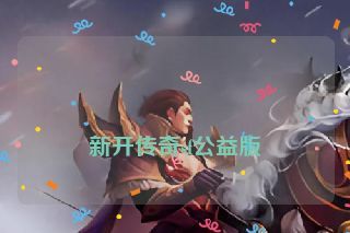 新开传奇sf公益版 新开传奇sf公益版
