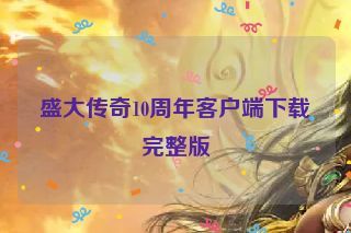 盛大传奇10周年客户端下载完整版 盛大传奇10周年客户端下载完整版