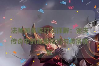 法师风筝流打法详解：迷失传奇中的高级技巧与装备搭配