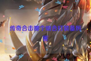 传奇合击哪个组合打装备厉害 传奇合击哪个组合打装备厉害