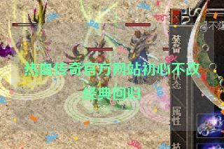 热血传奇官方网站初心不改经典回归