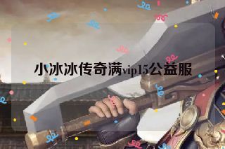 小冰冰传奇满vip15公益服 小冰冰传奇满vip15公益服