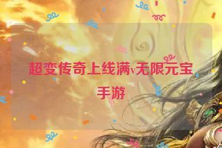 超变传奇上线满v无限元宝手游 超变传奇上线满v无限元宝手游