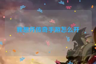 我想开传奇手游怎么开 我想开传奇手游怎么开