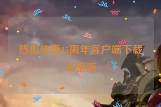 热血传奇15周年客户端下载完整版 热血传奇15周年客户端下载完整版
