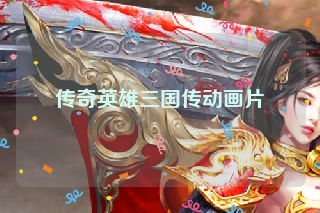 传奇英雄三国传动画片 传奇英雄三国传动画片