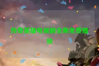 传奇英雄电视剧全集免费播放 传奇英雄电视剧全集免费播放