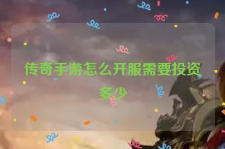 传奇手游怎么开服需要投资多少 传奇手游怎么开服需要投资多少