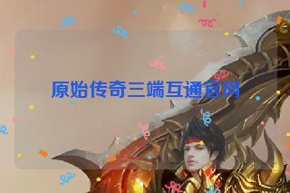 原始传奇三端互通官网 原始传奇三端互通官网