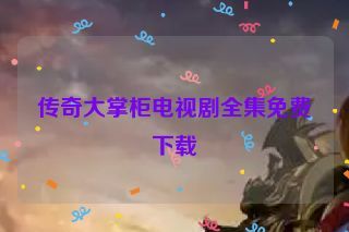 传奇大掌柜电视剧全集免费下载