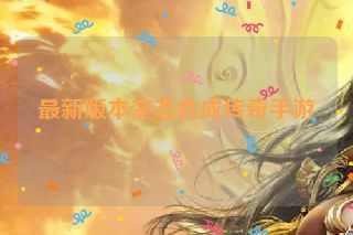 最新版本变态合成传奇手游 最新版本变态合成传奇手游