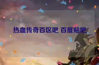 热血传奇百区吧 百度贴吧 热血传奇百区吧 百度贴吧