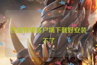 热血传奇客户端下载好安装不了