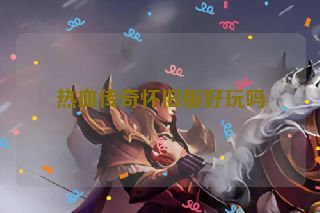 热血传奇怀旧版好玩吗 热血传奇怀旧版好玩吗