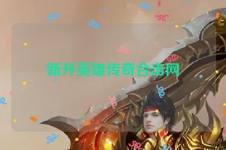 新开英雄传奇合击网 新开英雄传奇合击网