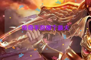 传奇手游哪个最火 传奇手游哪个最火