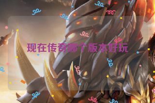 现在传奇哪个版本好玩 现在传奇哪个版本好玩