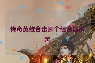 传奇英雄合击哪个组合最厉害