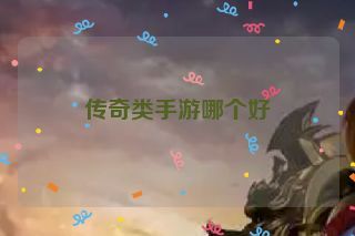 传奇类手游哪个好 传奇类手游哪个好