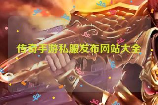 传奇手游私服发布网站大全 传奇手游私服发布网站大全