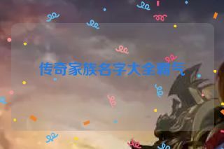 传奇家族名字大全霸气 传奇家族名字大全霸气