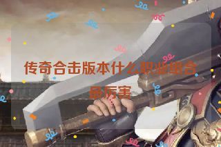 传奇合击版本什么职业组合最厉害 传奇合击版本什么职业组合最厉害