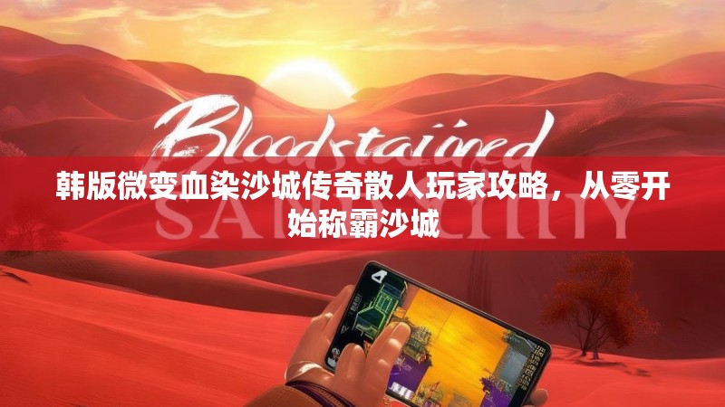 韩版微变血染沙城传奇散人玩家攻略,从零开始称霸沙城 韩版微变血染沙城传奇散人玩家攻略,从零开始称霸沙城