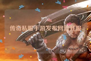 传奇私服手游发布网新开服 传奇私服手游发布网新开服