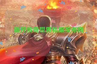 新开传奇世界私服发布网 新开传奇世界私服发布网