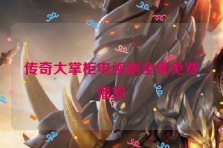 传奇大掌柜电视剧全集免费播放 传奇大掌柜电视剧全集免费播放