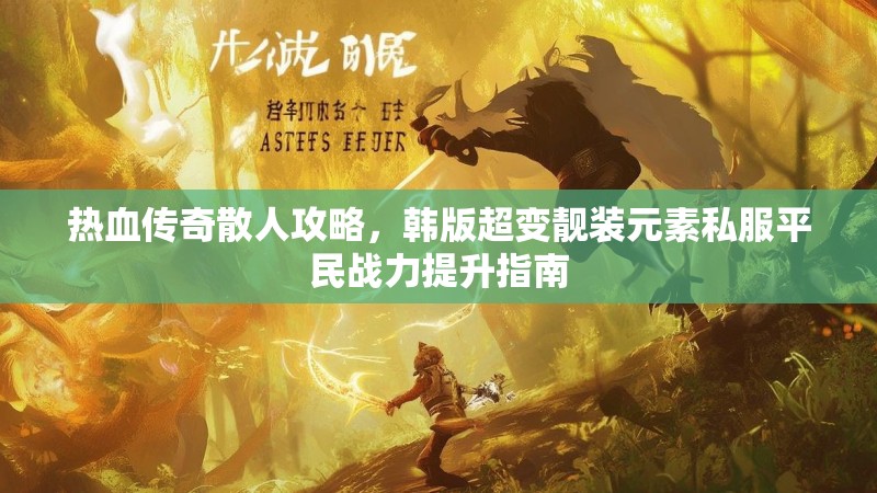 热血传奇散人攻略，韩版超变靓装元素私服平民战力提升指南