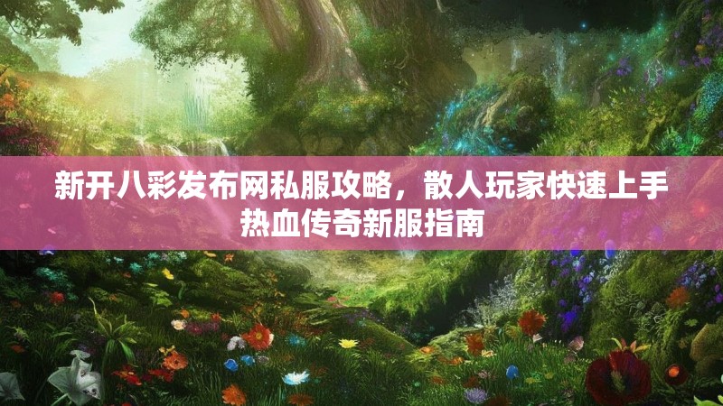 新开八彩发布网私服攻略,散人玩家快速上手热血传奇新服指南 新开八彩发布网私服攻略,散人玩家快速上手热血传奇新服指南