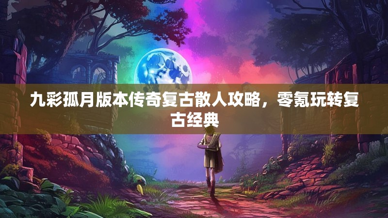 九彩孤月版本传奇复古散人攻略，零氪玩转复古经典