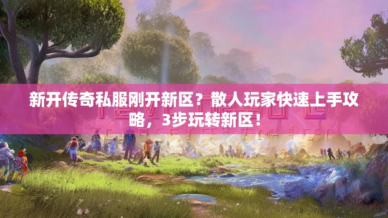 新开传奇私服刚开新区？散人玩家快速上手攻略，3步玩转新区！