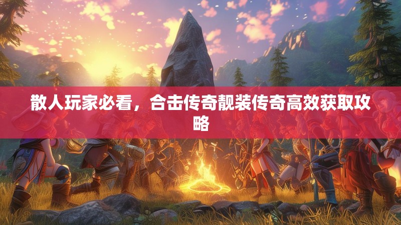 散人玩家必看，合击传奇靓装传奇高效获取攻略