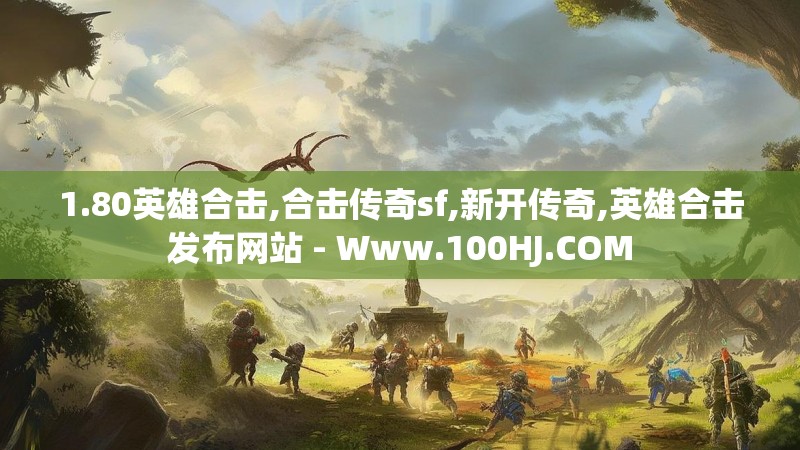 1.80英雄合击,合击传奇sf,新开传奇,英雄合击发布网站 - Www.100HJ.COM