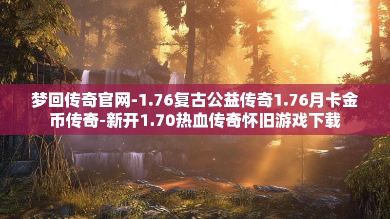 梦回传奇官网-1.76复古公益传奇1.76月卡金币传奇-新开1.70热血传奇怀旧游戏下载